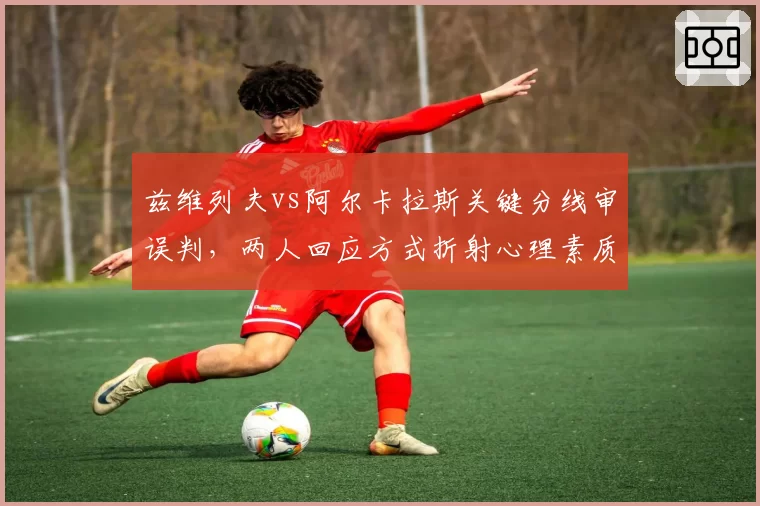 兹维列夫vs阿尔卡拉斯关键分线审误判，两人回应方式折射心理素质差距