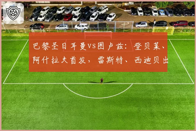 巴黎圣日耳曼vs图卢兹:登贝莱、阿什拉夫首发,雷斯特、西迪贝出战