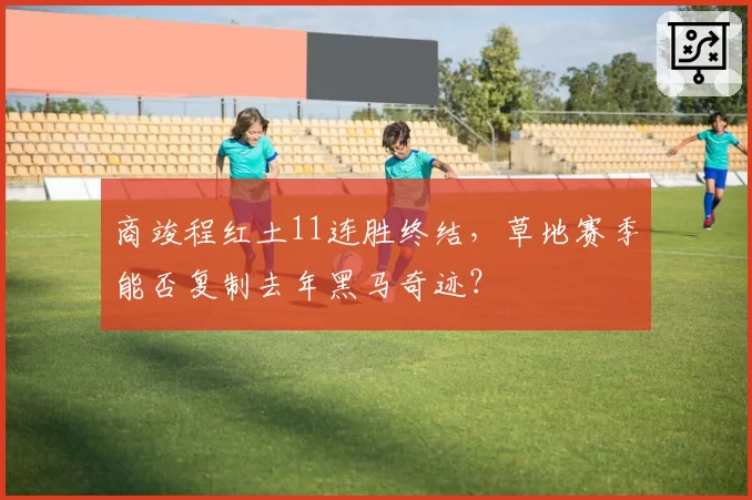 商竣程红土11连胜终结，草地赛季能否复制去年黑马奇迹？