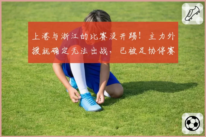 上港与浙江的比赛没开踢！主力外援就确定无法出战，已被足协停赛