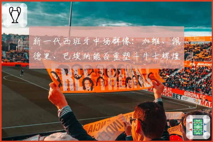 新一代西班牙中场群像:加维、佩德里、巴埃纳能否重塑斗牛士辉煌?