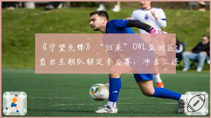 《守望先锋》“归来”OWL亚洲区：首尔王朝队锁定季后赛，冲击三连冠伟业
