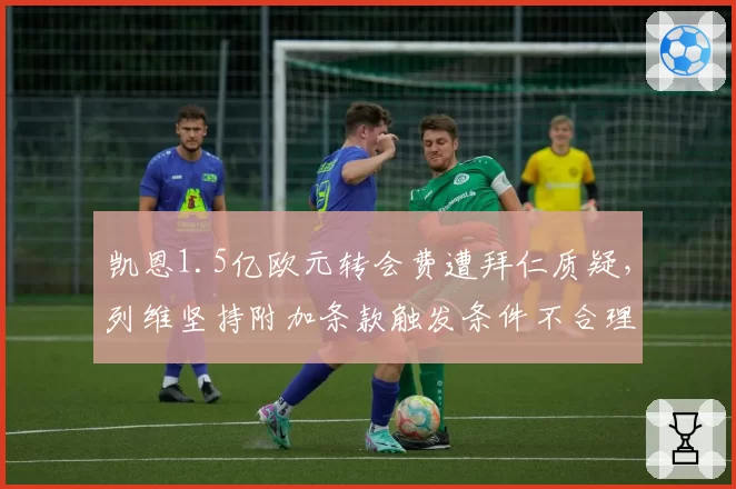 凯恩1.5亿欧元转会费遭拜仁质疑，列维坚持附加条款触发条件不合理