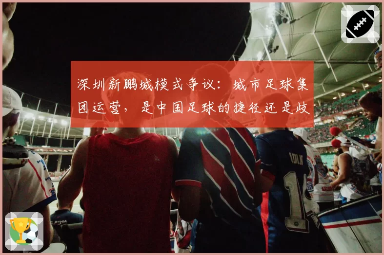 深圳新鹏城模式争议：城市足球集团运营，是中国足球的捷径还是歧途？