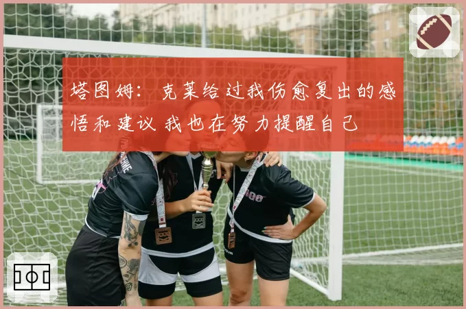 塔图姆：克莱给过我伤愈复出的感悟和建议 我也在努力提醒自己