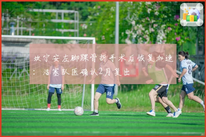 坎宁安左脚踝骨折手术后恢复加速：活塞队医确认2月复出