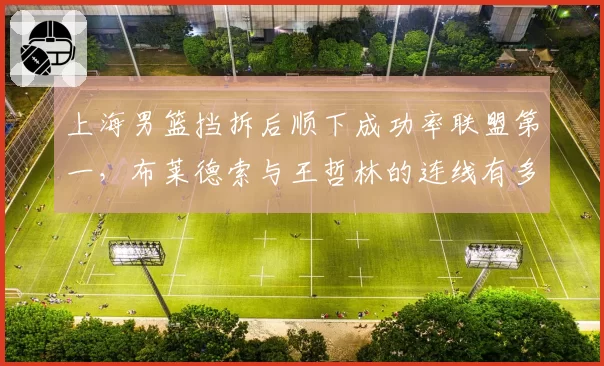 上海男篮挡拆后顺下成功率联盟第一，布莱德索与王哲林的连线有多致命？
