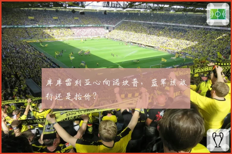 库库雷利亚心向诺坎普，蓝军该放行还是抬价？