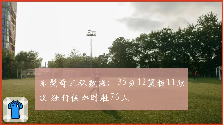 东契奇三双数据：35分12篮板11助攻 独行侠加时胜76人