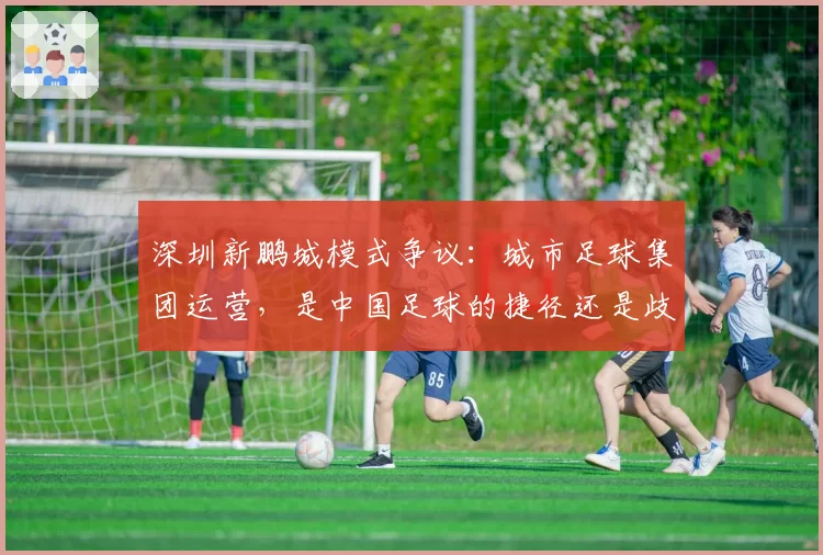 深圳新鹏城模式争议：城市足球集团运营，是中国足球的捷径还是歧途？