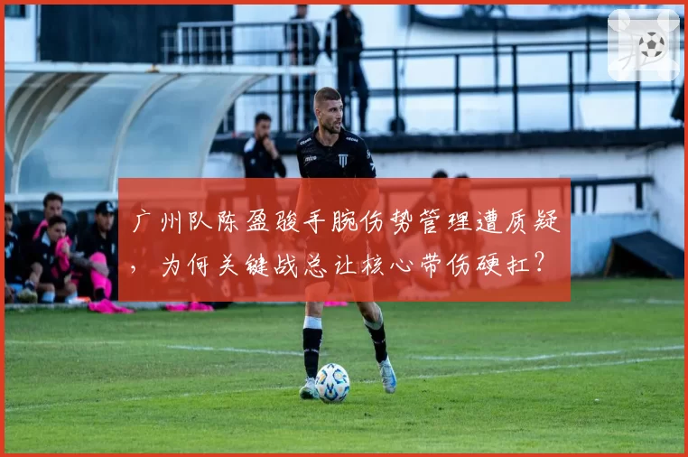 广州队陈盈骏手腕伤势管理遭质疑，为何关键战总让核心带伤硬扛？