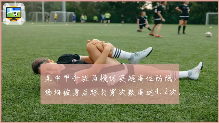 某中甲升班马模仿英超高位防线,场均被身后球打穿次数高达4.2次。