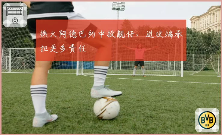 热火阿德巴约中投靓仔,进攻端承担更多责任