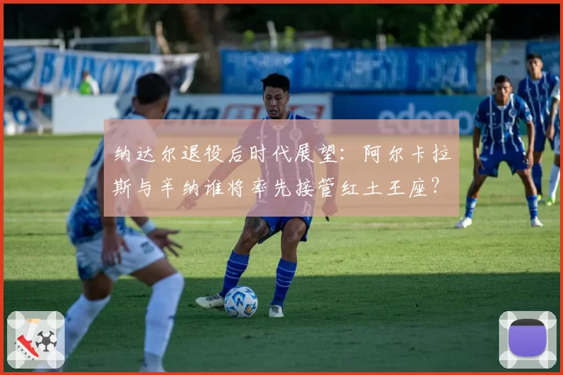 纳达尔退役后时代展望：阿尔卡拉斯与辛纳谁将率先接管红土王座？