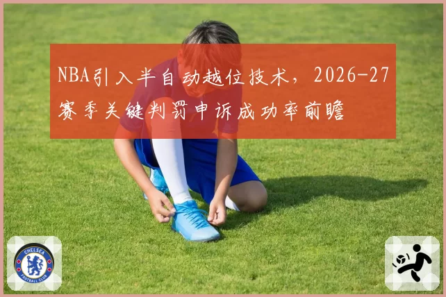 NBA引入半自动越位技术,2026-27赛季关键判罚申诉成功率前瞻