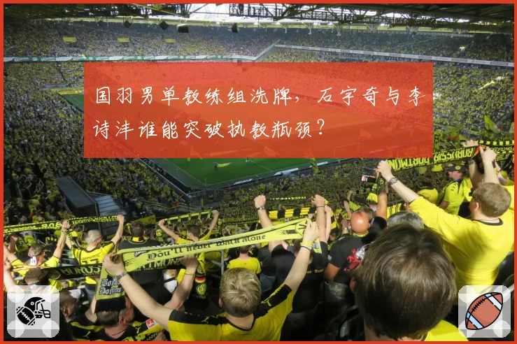 国羽男单教练组洗牌，石宇奇与李诗沣谁能突破执教瓶颈？