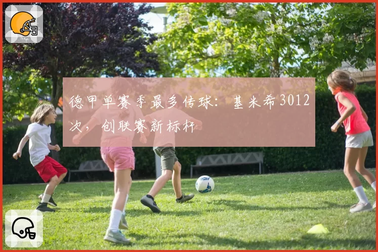 德甲单赛季最多传球：基米希3012次，创联赛新标杆