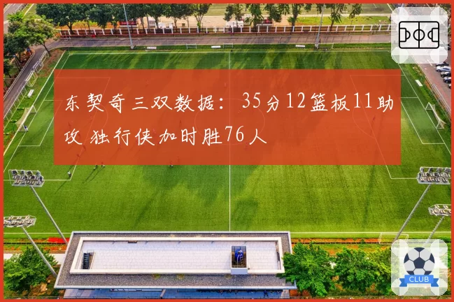 东契奇三双数据：35分12篮板11助攻 独行侠加时胜76人