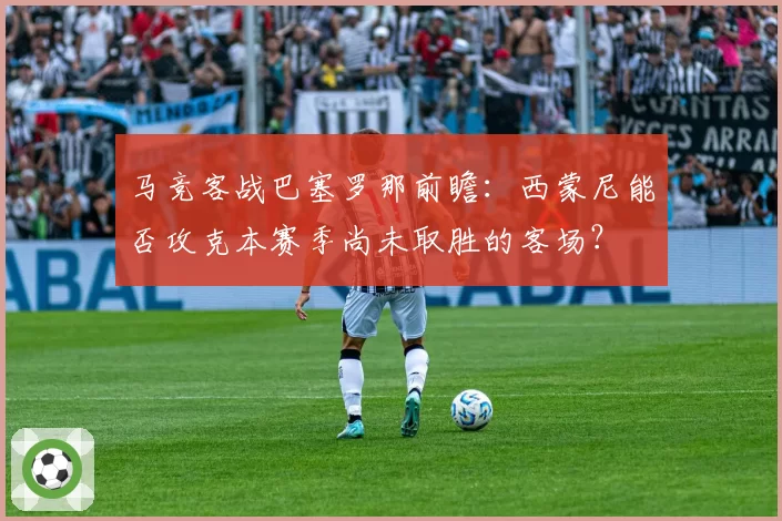 马竞客战巴塞罗那前瞻：西蒙尼能否攻克本赛季尚未取胜的客场？