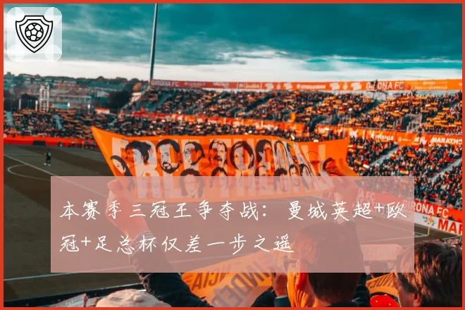 本赛季三冠王争夺战：曼城英超+欧冠+足总杯仅差一步之遥
