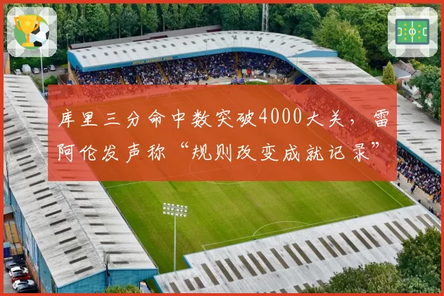 库里三分命中数突破4000大关，雷阿伦发声称“规则改变成就记录”