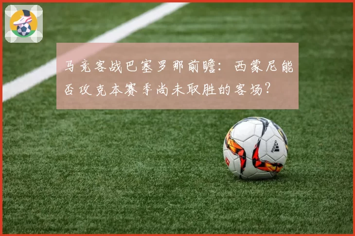 马竞客战巴塞罗那前瞻：西蒙尼能否攻克本赛季尚未取胜的客场？