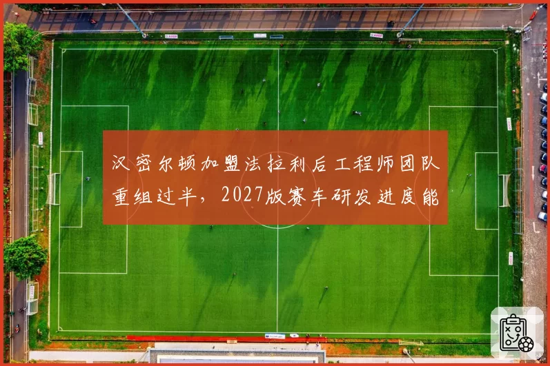 汉密尔顿加盟法拉利后工程师团队重组过半,2027版赛车研发进度能否追上梅赛德斯?