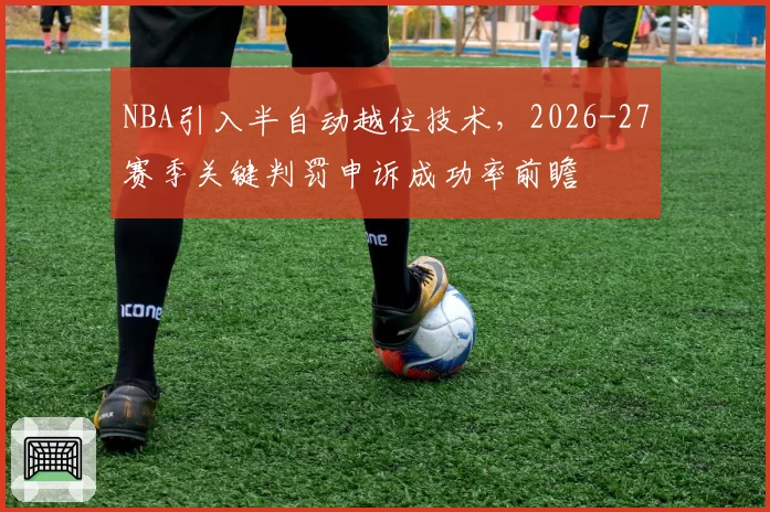 NBA引入半自动越位技术,2026-27赛季关键判罚申诉成功率前瞻