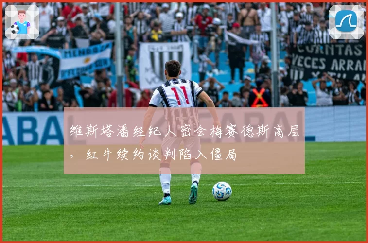 维斯塔潘经纪人密会梅赛德斯高层，红牛续约谈判陷入僵局