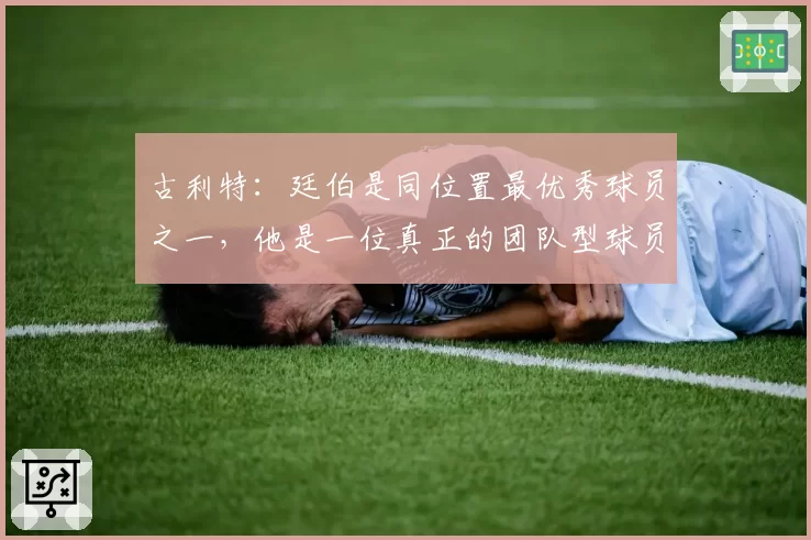 古利特：廷伯是同位置最优秀球员之一，他是一位真正的团队型球员