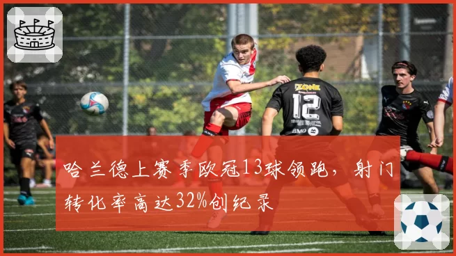 哈兰德上赛季欧冠13球领跑，射门转化率高达32%创纪录