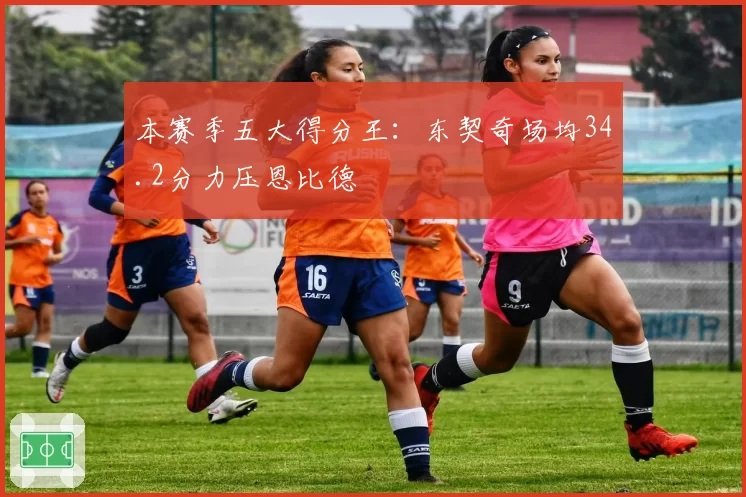 本赛季五大得分王：东契奇场均34.2分力压恩比德