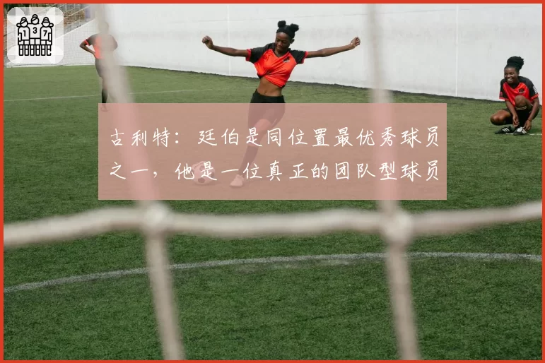 古利特：廷伯是同位置最优秀球员之一，他是一位真正的团队型球员