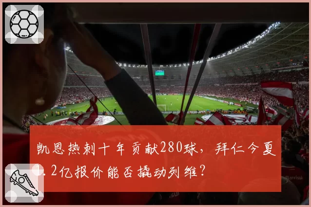 凯恩热刺十年贡献280球,拜仁今夏1.2亿报价能否撬动列维?