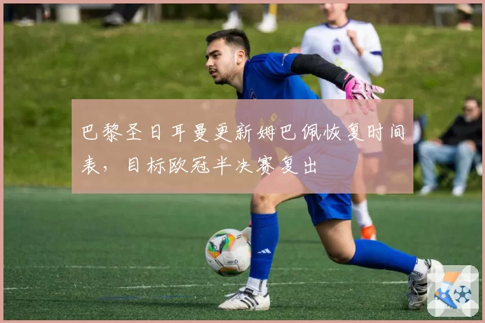 巴黎圣日耳曼更新姆巴佩恢复时间表，目标欧冠半决赛复出