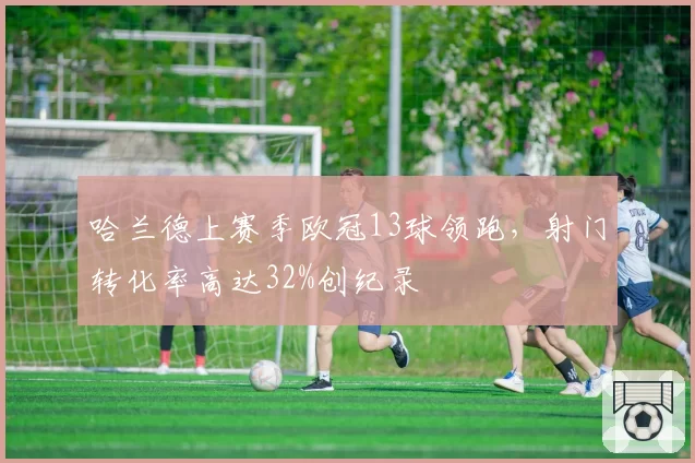 哈兰德上赛季欧冠13球领跑,射门转化率高达32%创纪录