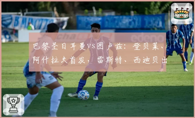 巴黎圣日耳曼vs图卢兹:登贝莱、阿什拉夫首发,雷斯特、西迪贝出战