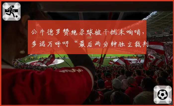公牛德罗赞绝杀球被干扰未响哨，多诺万呼吁“最后两分钟独立裁判”