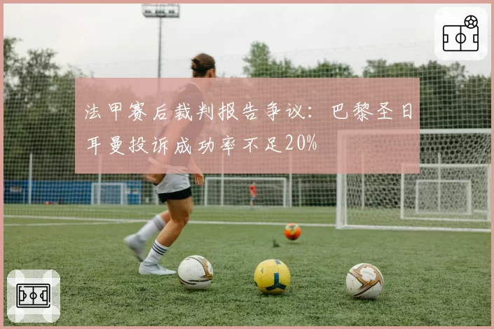 法甲赛后裁判报告争议：巴黎圣日耳曼投诉成功率不足20%