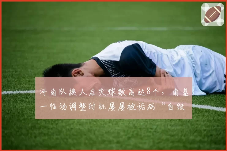 河南队换人后失球数高达8个，南基一临场调整时机屡屡被诟病“自毁长城”