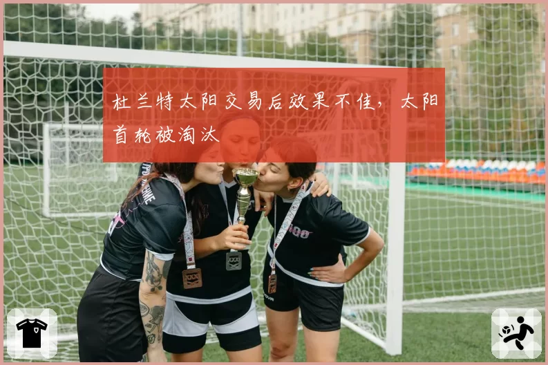 杜兰特太阳交易后效果不佳，太阳首轮被淘汰