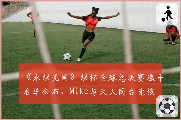 《永劫无间》劫杯全球总决赛选手名单公布，Mike与天人同台竞技