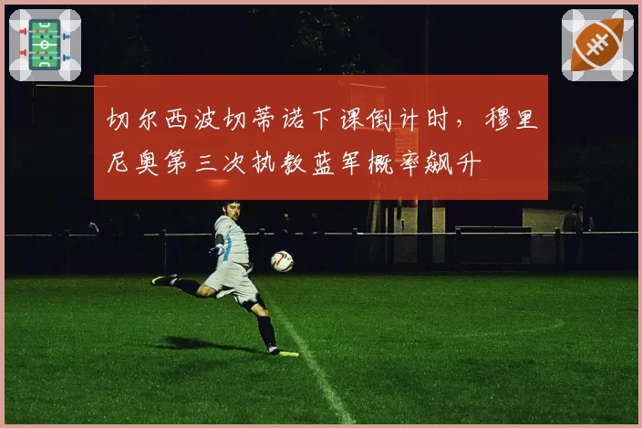 切尔西波切蒂诺下课倒计时，穆里尼奥第三次执教蓝军概率飙升
