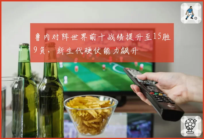 鲁内对阵世界前十战绩提升至15胜9负，新生代硬仗能力飙升
