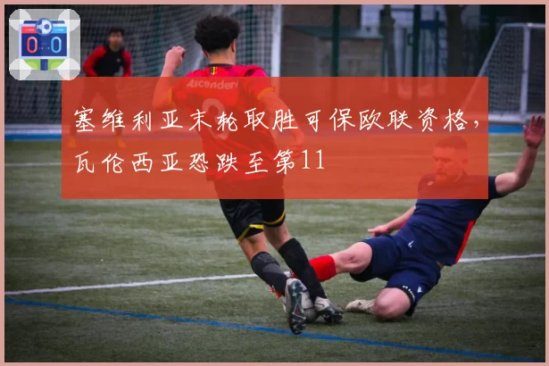 塞维利亚末轮取胜可保欧联资格，瓦伦西亚恐跌至第11