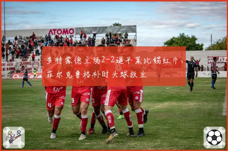 多特蒙德主场2-2逼平莱比锡红牛，菲尔克鲁格补时头球救主