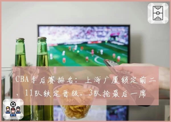 CBA季后赛排名:上海广厦锁定前二,11队铁定晋级,3队抢最后一席