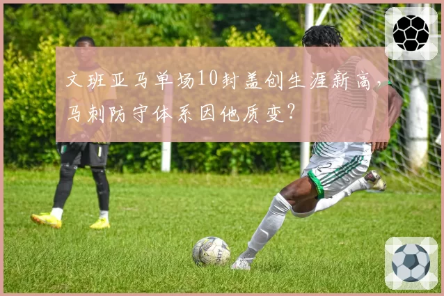 文班亚马单场10封盖创生涯新高,马刺防守体系因他质变?