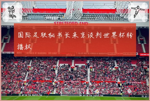 国际足联秘书长来京谈判世界杯转播权