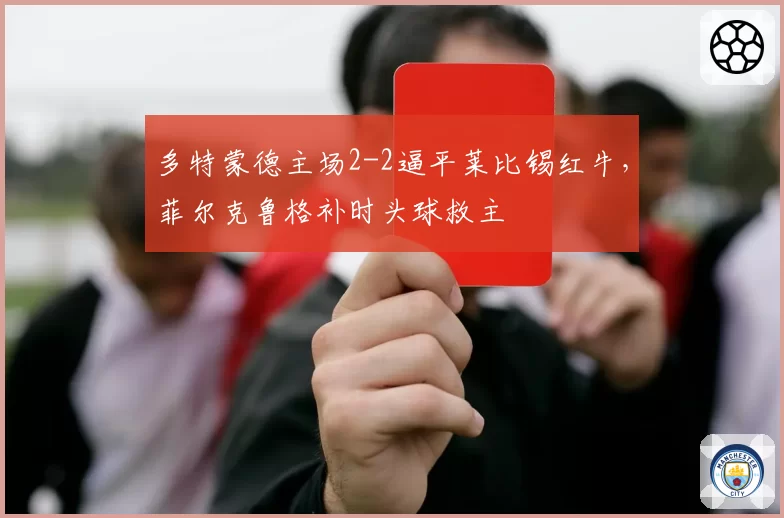 多特蒙德主场2-2逼平莱比锡红牛，菲尔克鲁格补时头球救主